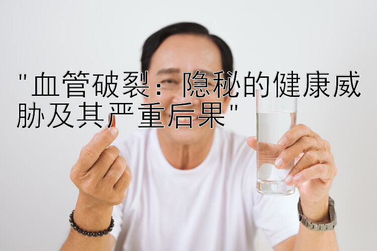 血管破裂：隐秘的健康威胁及其严重后果