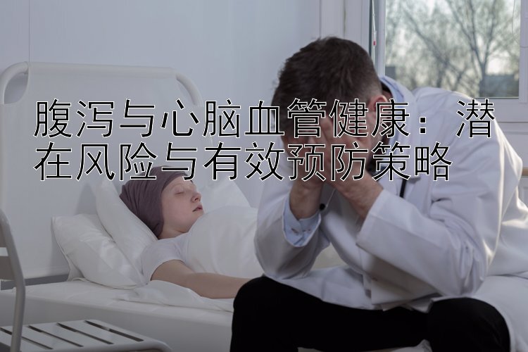 腹泻与心脑血管健康：潜在风险与有效预防策略