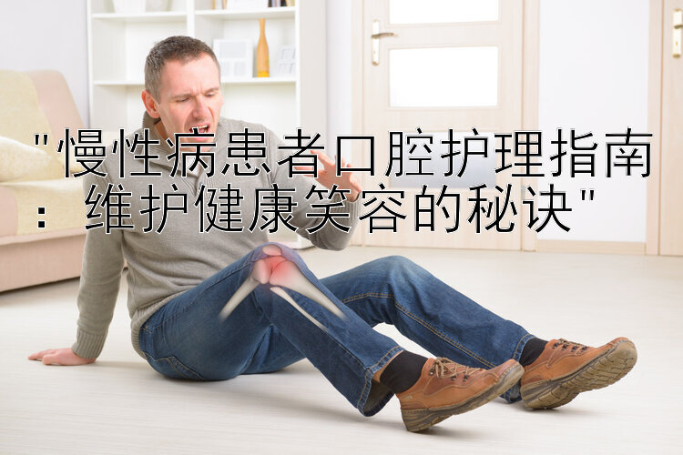 慢性病患者口腔护理指南：维护健康笑容的秘诀