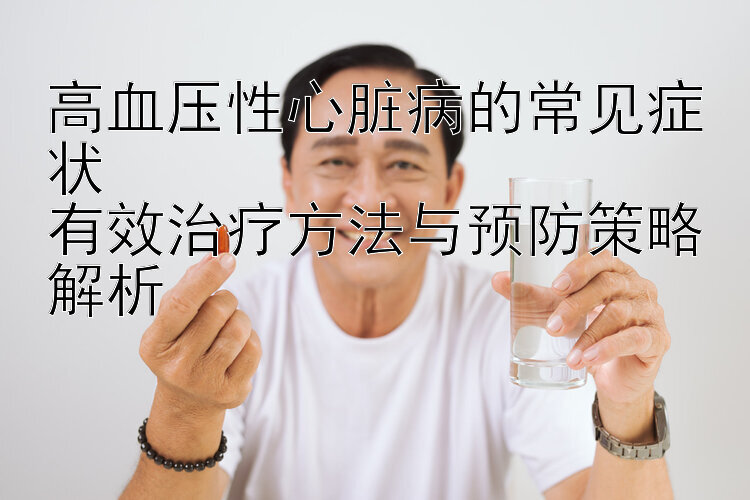 高血压性心脏病的常见症状  
有效治疗方法与预防策略解析