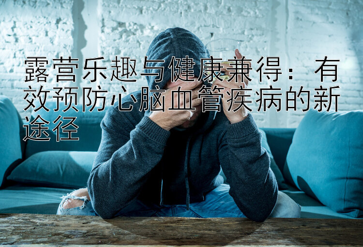 露营乐趣与健康兼得：有效预防心脑血管疾病的新途径