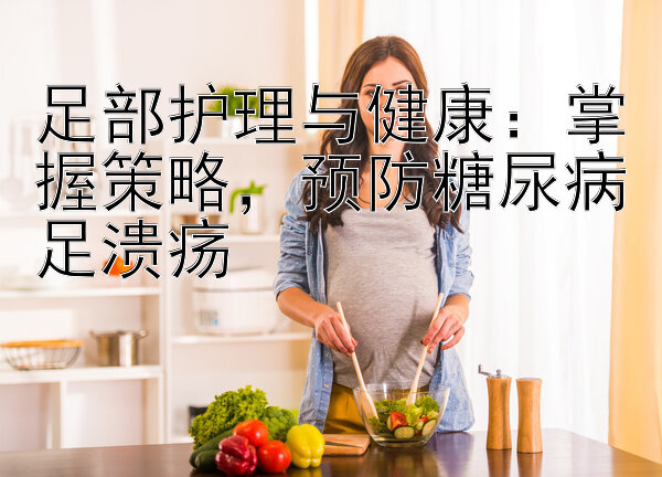 足部护理与健康：掌握策略，预防糖尿病足溃疡