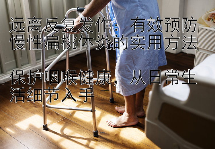 远离反复发作：有效预防慢性扁桃体炎的实用方法  
保护咽喉健康，从日常生活细节入手