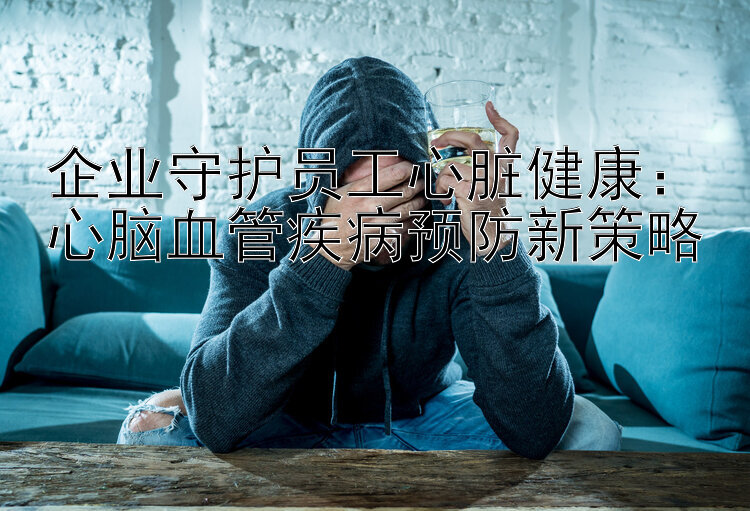 企业守护员工心脏健康：心脑血管疾病预防新策略