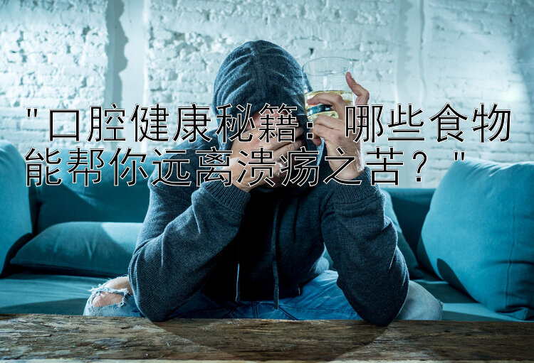 口腔健康秘籍：哪些食物能帮你远离溃疡之苦？