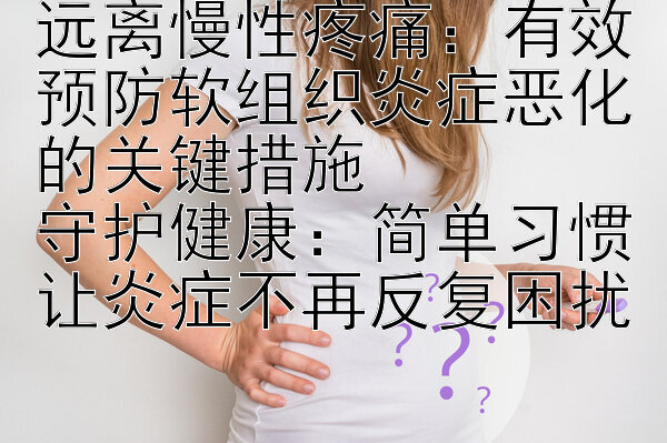 远离慢性疼痛：有效预防软组织炎症恶化的关键措施  
守护健康：简单习惯让炎症不再反复困扰