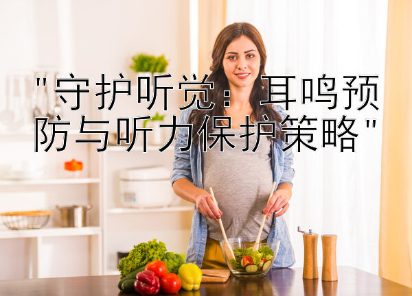 守护听觉：耳鸣预防与听力保护策略