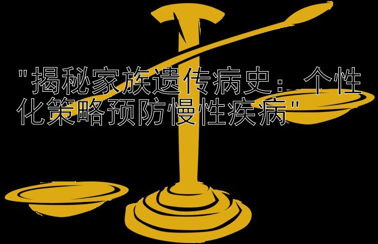 揭秘家族遗传病史：个性化策略预防慢性疾病