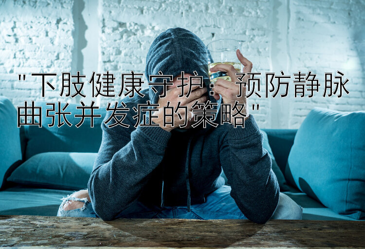 下肢健康守护：预防静脉曲张并发症的策略