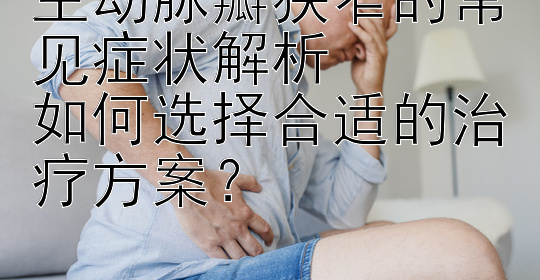 主动脉瓣狭窄的常见症状解析  
如何选择合适的治疗方案？