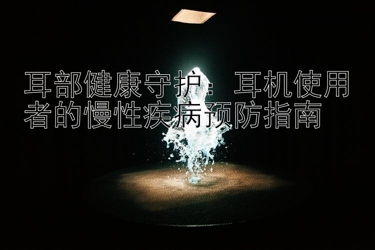 耳部健康守护：耳机使用者的慢性疾病预防指南