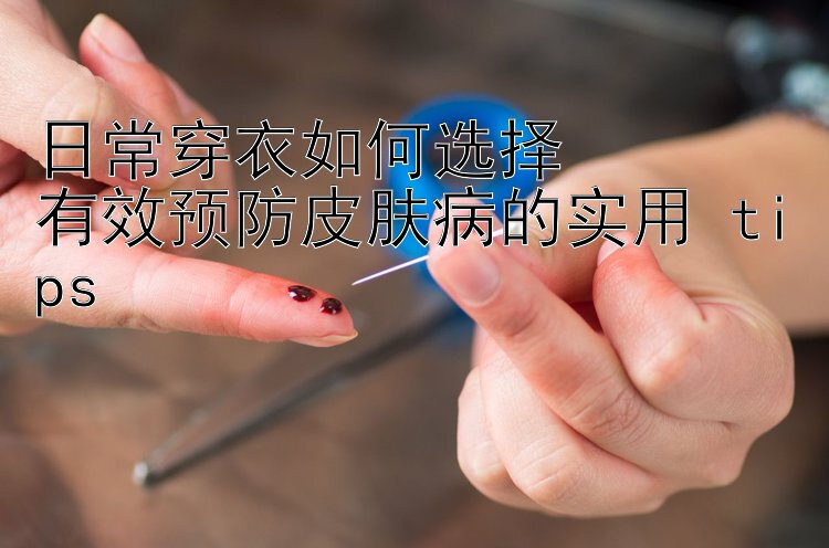 日常穿衣如何选择  
有效预防皮肤病的实用 tips