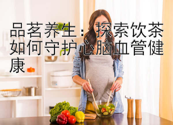 品茗养生：探索饮茶如何守护心脑血管健康