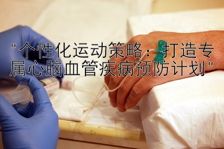 个性化运动策略：打造专属心脑血管疾病预防计划