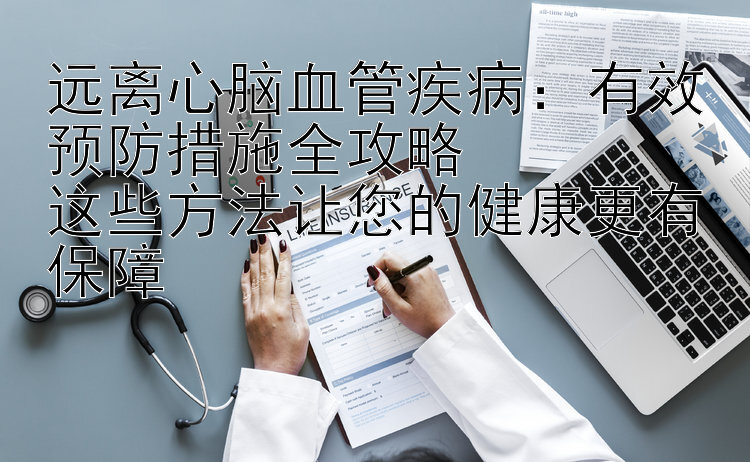 远离心脑血管疾病：有效预防措施全攻略  
这些方法让您的健康更有保障