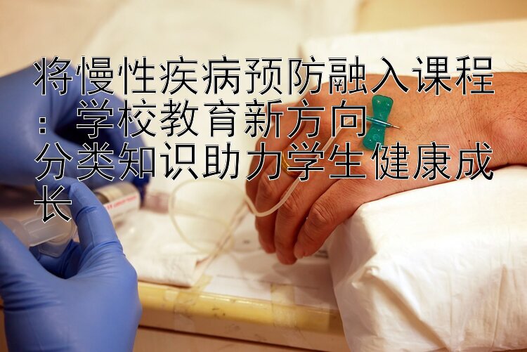 将慢性疾病预防融入课程：学校教育新方向  
分类知识助力学生健康成长