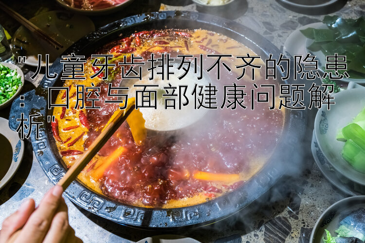 儿童牙齿排列不齐的隐患：口腔与面部健康问题解析