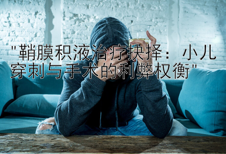 鞘膜积液治疗抉择：小儿穿刺与手术的利弊权衡