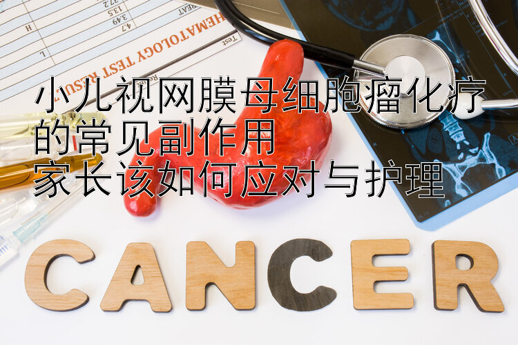 小儿视网膜母细胞瘤化疗的常见副作用  
家长该如何应对与护理