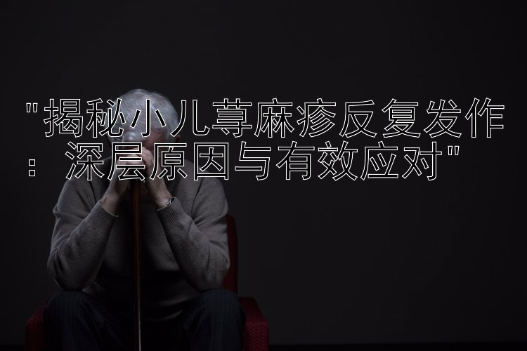 揭秘小儿荨麻疹反复发作：深层原因与有效应对