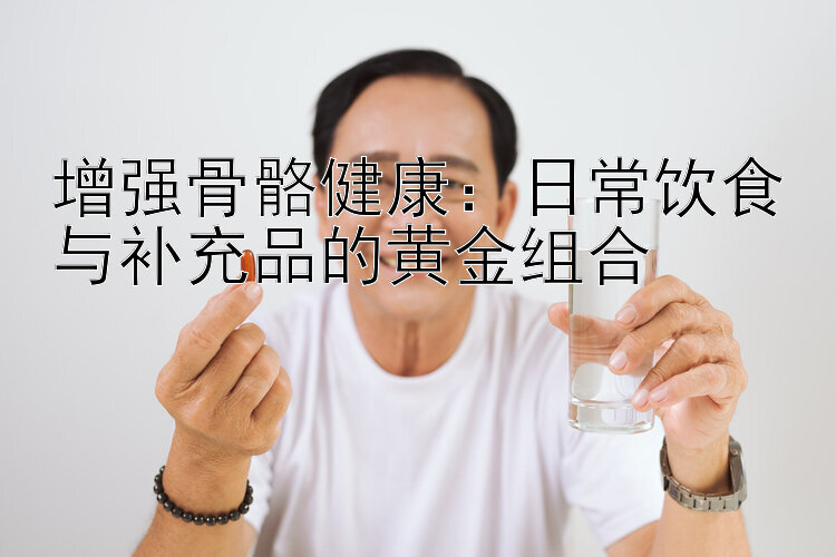 增强骨骼健康：日常饮食与补充品的黄金组合