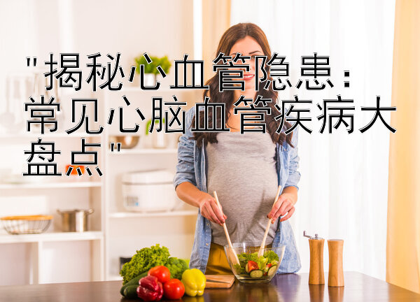 揭秘心血管隐患：常见心脑血管疾病大盘点