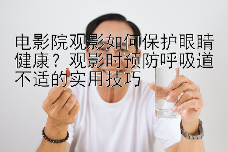 电影院观影如何保护眼睛健康？观影时预防呼吸道不适的实用技巧