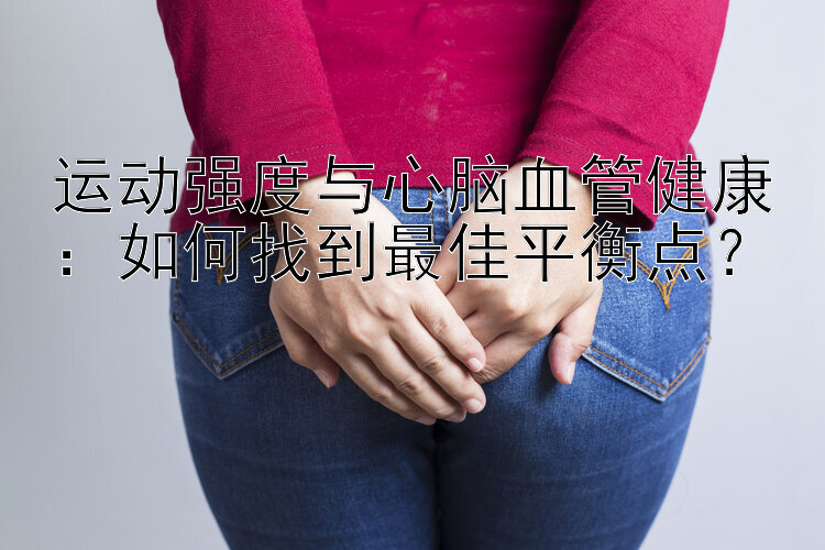 运动强度与心脑血管健康：如何找到最佳平衡点？