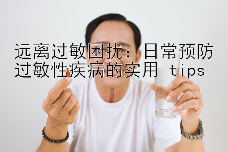 远离过敏困扰：日常预防过敏性疾病的实用 tips