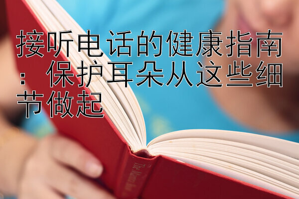 接听电话的健康指南：保护耳朵从这些细节做起