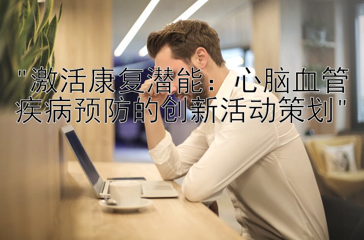 激活康复潜能：心脑血管疾病预防的创新活动策划